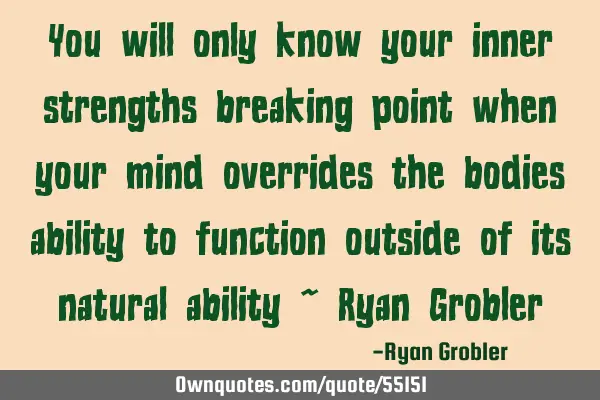 You will only know your inner strengths breaking point when your mind overrides the bodies ability