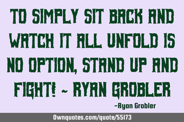To simply sit back and watch it all unfold is no option, stand up and fight! ~ Ryan G