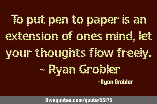 To put pen to paper is an extension of ones mind, let your thoughts flow freely. ~ Ryan G