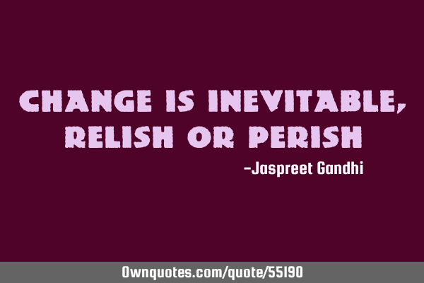 Change is inevitable, relish or