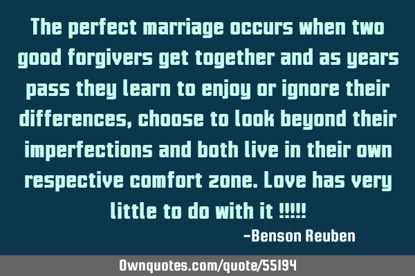 The perfect marriage occurs when two good forgivers get together and as years pass they learn to