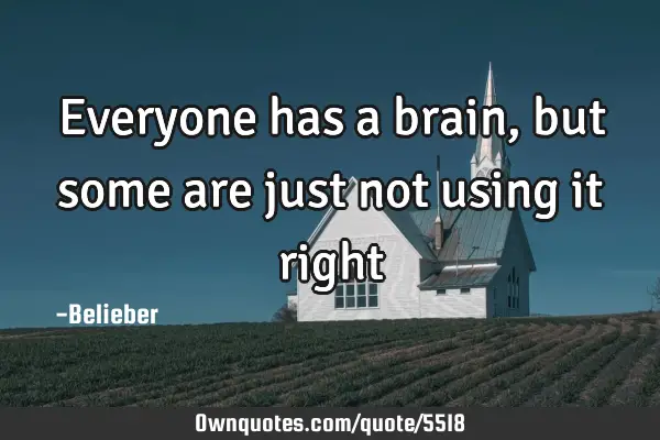 Everyone has a brain, but some are just not using it