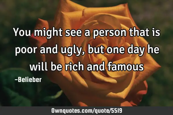 You might see a person that is poor and ugly, but one day he will be rich and