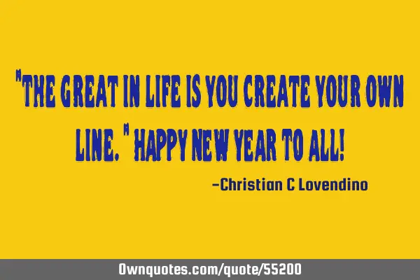 "The great in life is you create your own line." HAPPY NEW YEAR TO ALL!