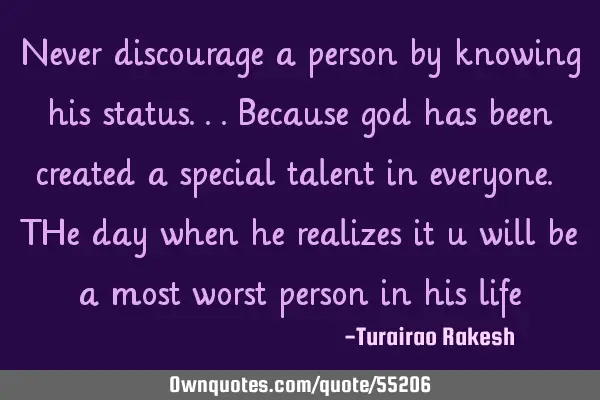 Never discourage a person by knowing his status...because god has been created a special talent in