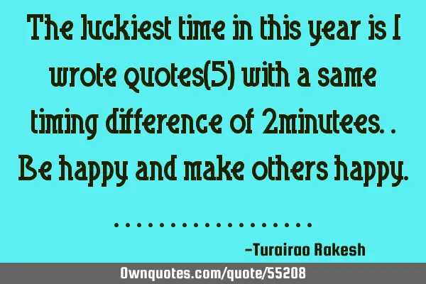 The luckiest time in this year is i wrote quotes(5) with a same timing difference of 2minutees..be