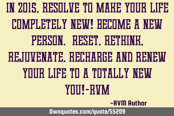 In 2015, RESOLVE to make your life completely New! Become a new person. Reset, Rethink, Rejuvenate,