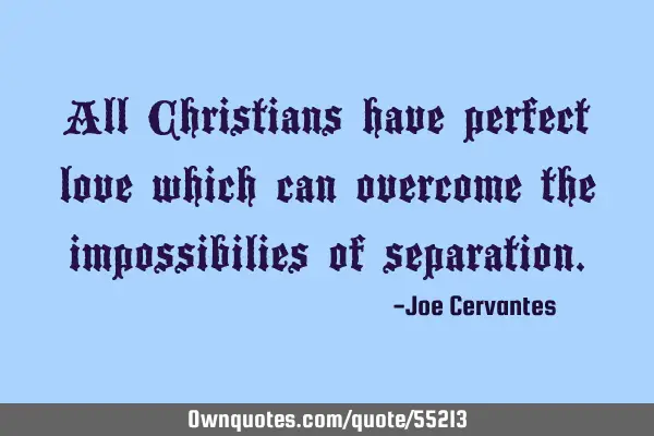 All Christians have perfect love which can overcome the impossibilies of