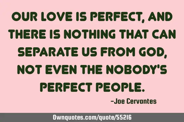 Our love is perfect, and there is nothing that can separate us from God, not even the nobody