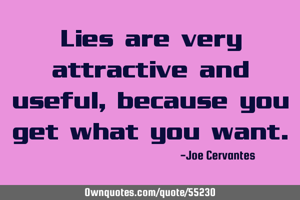 Lies are very attractive and useful, because you get what you