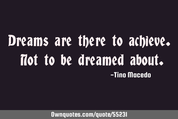 Dreams are there to achieve. Not to be dreamed