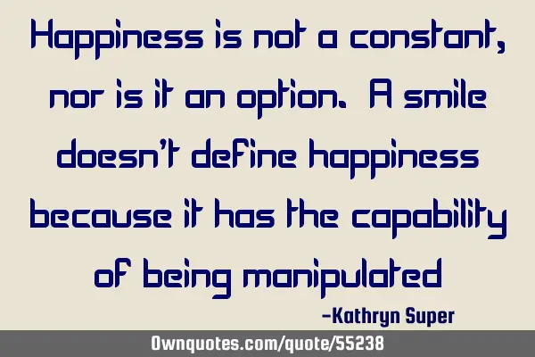 Happiness is not a constant, nor is it an option. A smile doesn’t define happiness because it has