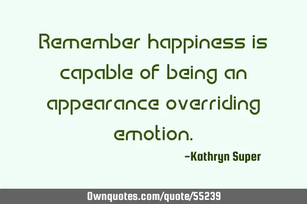 Remember happiness is capable of being an appearance overriding
