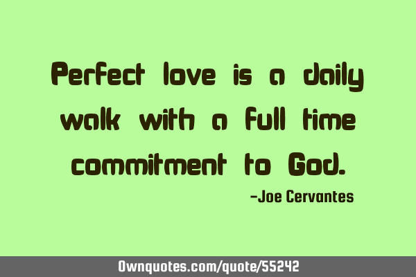 Perfect love is a daily walk with a full time commitment to G