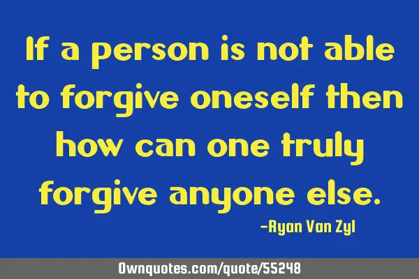 If a person is not able to forgive oneself then how can one truly forgive anyone