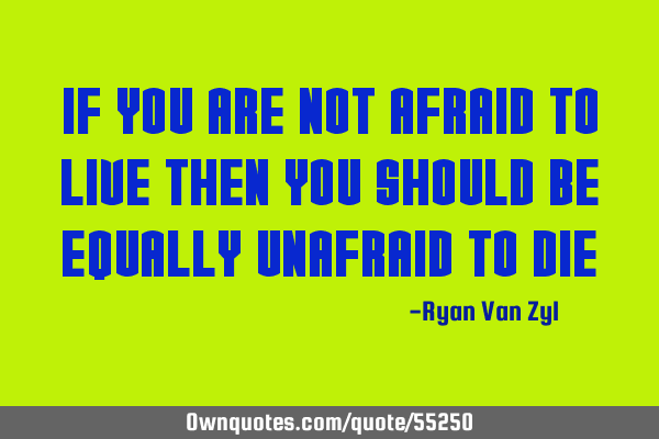 If you are not afraid to live then you should be equally unafraid to