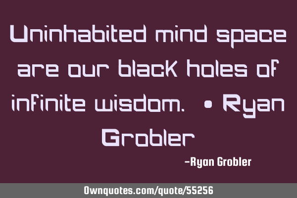 Uninhabited mind space are our black holes of infinite wisdom. ~ Ryan G