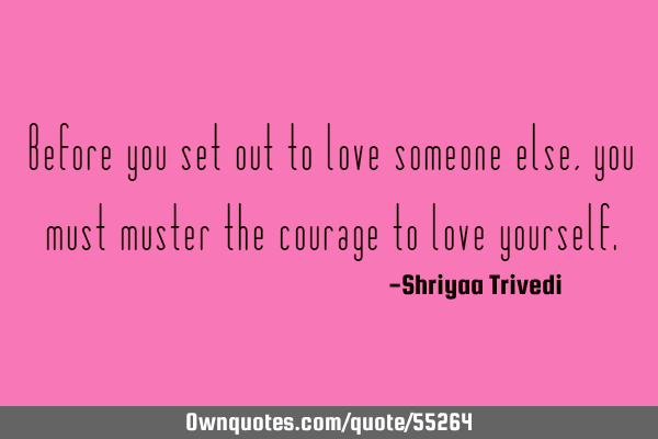 Before you set out to love someone else, you must muster the courage to love