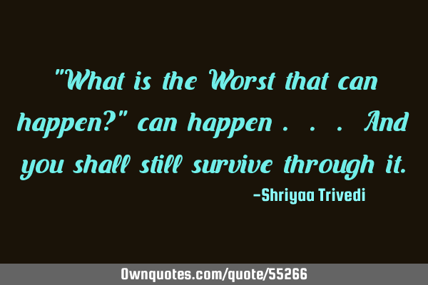 "What is the Worst that can happen?" can happen . . . And you shall still survive through