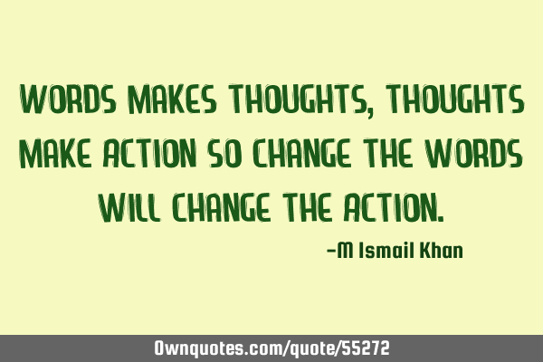 Words makes thoughts ,thoughts make Action so change the words will change the A