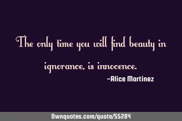 The only time you will find beauty in ignorance, is
