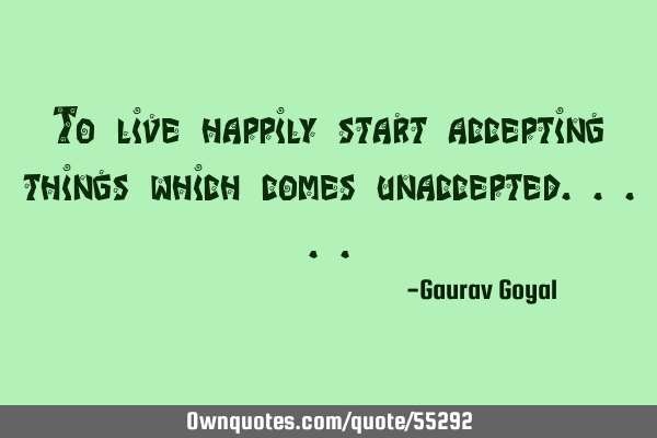 To live happily start accepting things which comes