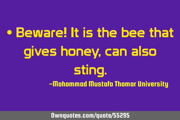 • Beware! It is the bee that gives honey, can also