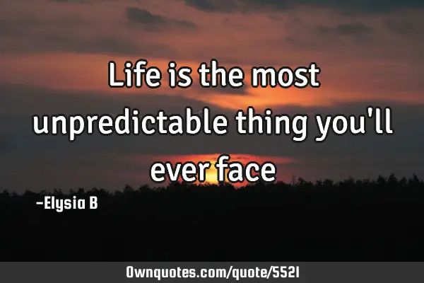 Life is the most unpredictable thing you