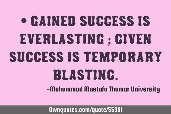 • Gained success is everlasting ; given success is temporary