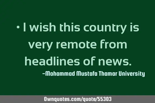 • I wish this country is very remote from headlines of