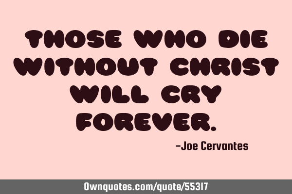 Those who die without Christ will cry