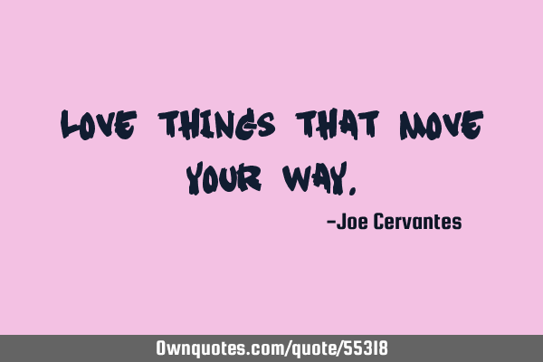 Love things that move your