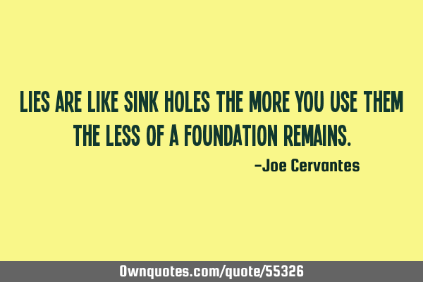 Lies are like sink holes the more you use them the less of a foundation