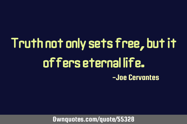 Truth not only sets free, but it offers eternal