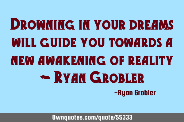 Drowning in your dreams will guide you towards a new awakening of reality ~ Ryan G