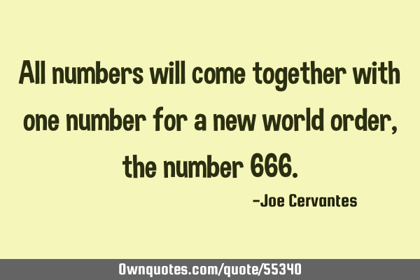 All numbers will come together with one number for a new world order, the number 666