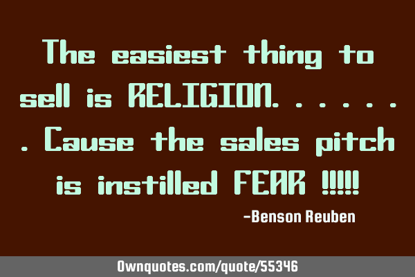 The easiest thing to sell is RELIGION.......cause the sales pitch is instilled FEAR !!!!!