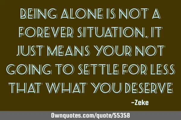 Being alone is not a forever situation, it just means your not going to settle for less that what