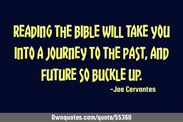 Reading the bible will take you into a journey to the past, and future so buckle