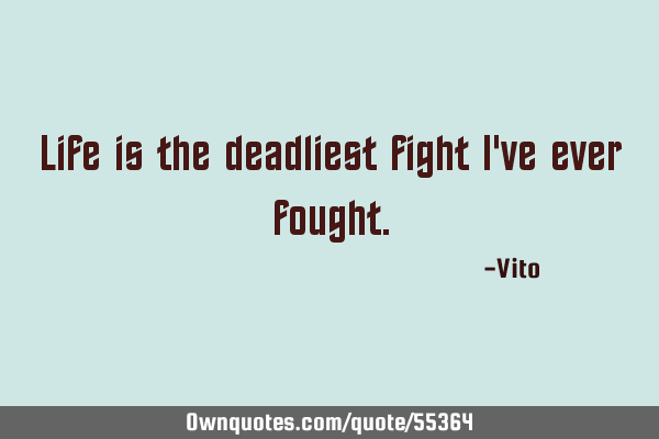 Life is the deadliest fight I