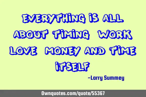 Everything is all about timing , work, love, money and time