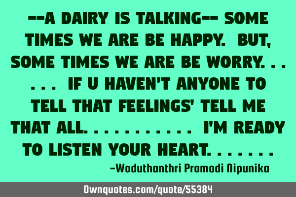 --A dairy is talking-- Some times we are be happy. BUT, some times we are be worry...... if u haven