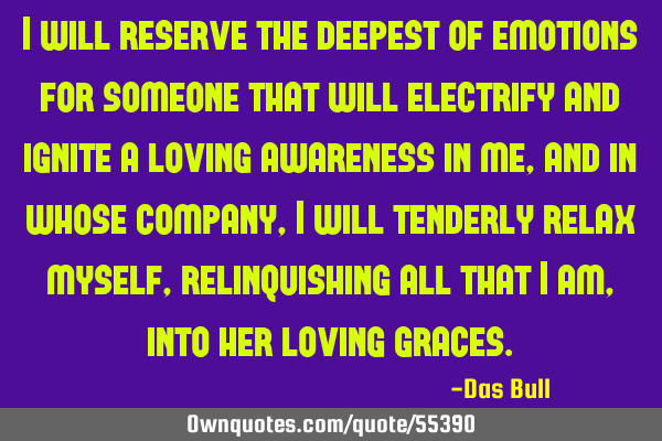 I will reserve the deepest of emotions for someone that will electrify and ignite a loving