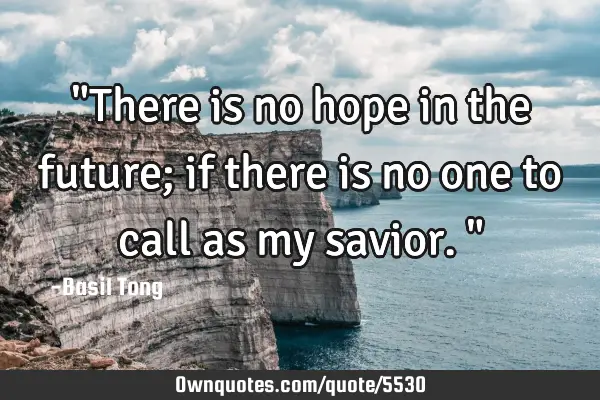 "There is no hope in the future; if there is no one to call as my savior."