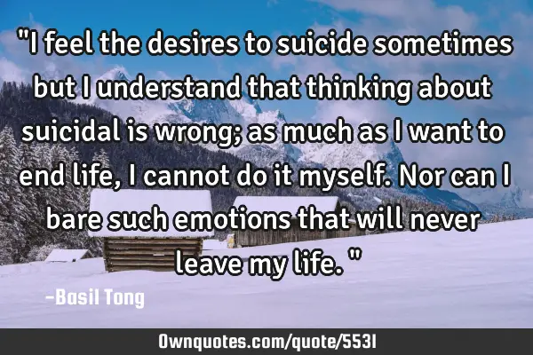 "I feel the desires to suicide sometimes but I understand that thinking about suicidal is wrong; as