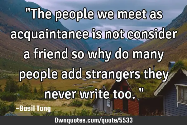 "The people we meet as acquaintance is not consider a friend so why do many people add strangers