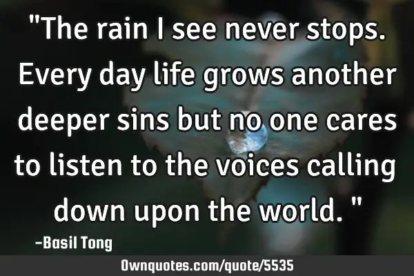 "The rain I see never stops. Every day life grows another deeper sins but no one cares to listen to