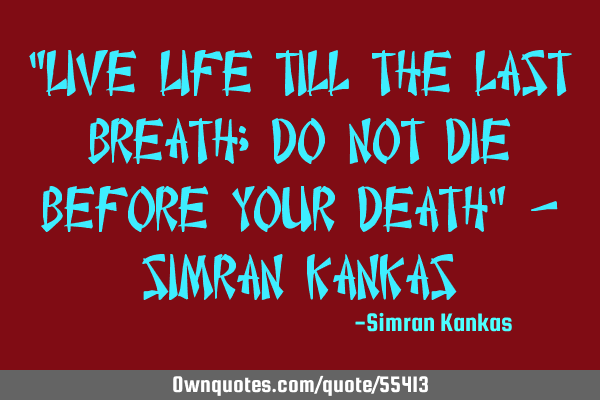 "Live life till the last breath; Do not die before your death" - Simran K