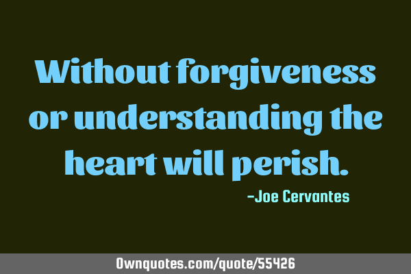 Without forgiveness or understanding the heart will