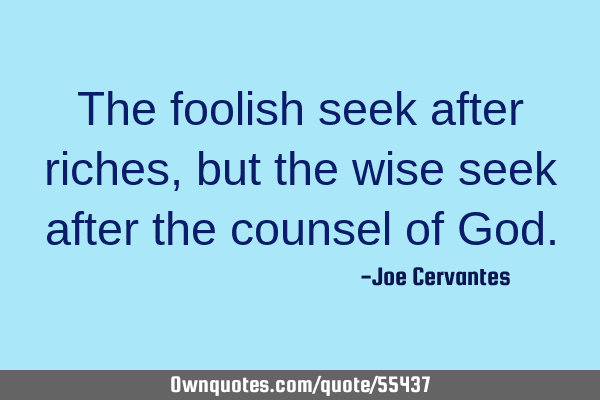 The foolish seek after riches,but the wise seek after the counsel of G